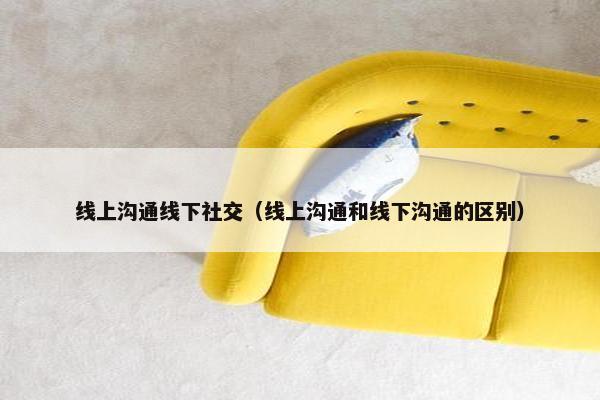线上沟通线下社交（线上沟通和线下沟通的区别）