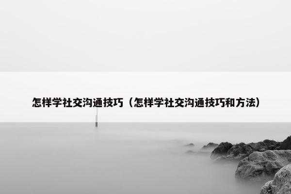 怎样学社交沟通技巧（怎样学社交沟通技巧和方法）