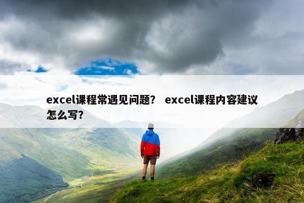 excel课程常遇见问题？ excel课程内容建议怎么写？