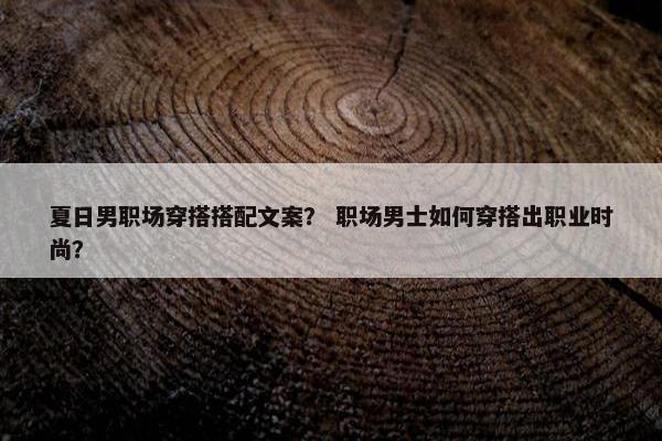 夏日男职场穿搭搭配文案？ 职场男士如何穿搭出职业时尚？