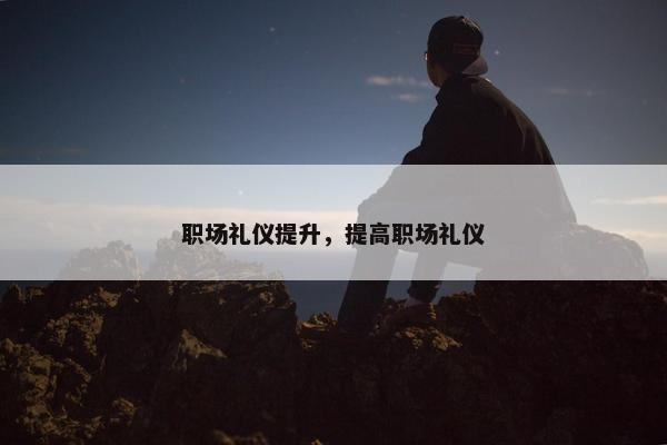 职场礼仪提升，提高职场礼仪