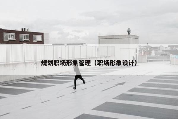 规划职场形象管理（职场形象设计）