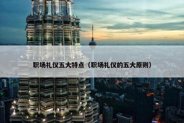 职场礼仪五大特点（职场礼仪的五大原则）