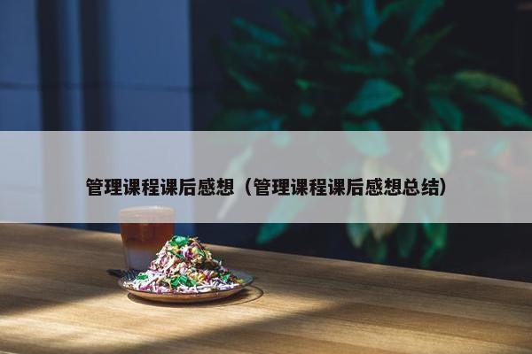 管理课程课后感想（管理课程课后感想总结）