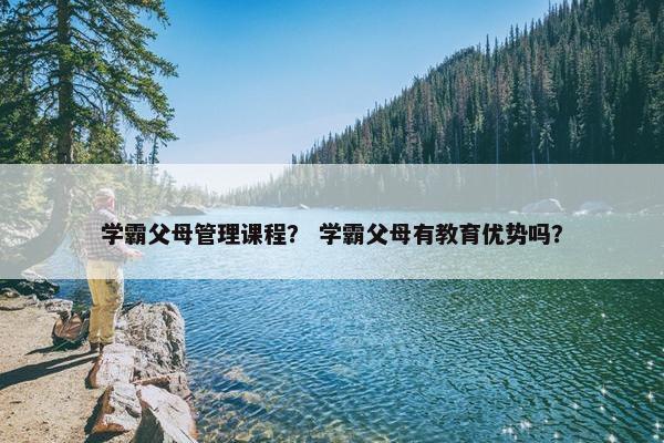 学霸父母管理课程？ 学霸父母有教育优势吗？