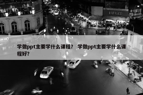 学做ppt主要学什么课程？ 学做ppt主要学什么课程好？