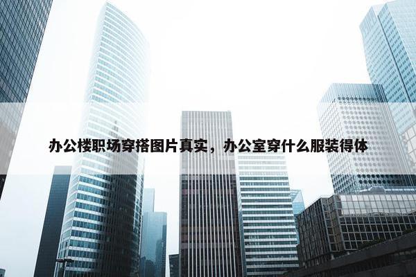 办公楼职场穿搭图片真实，办公室穿什么服装得体