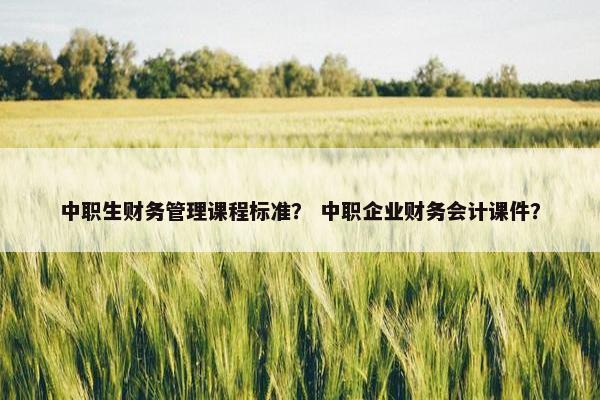 中职生财务管理课程标准？ 中职企业财务会计课件？