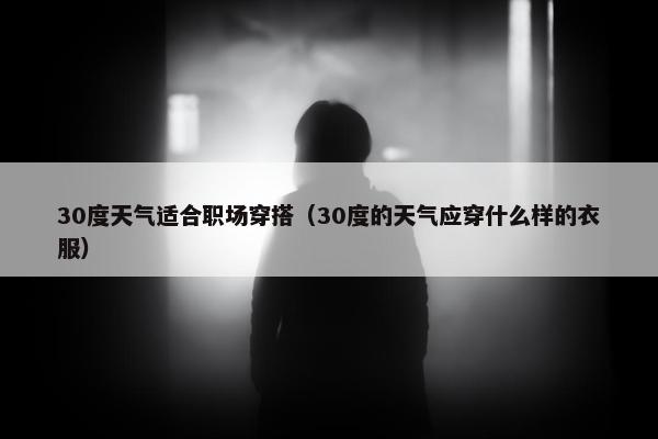 30度天气适合职场穿搭（30度的天气应穿什么样的衣服）