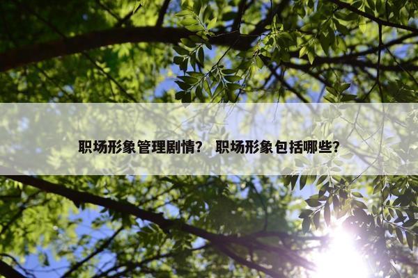 职场形象管理剧情？ 职场形象包括哪些？