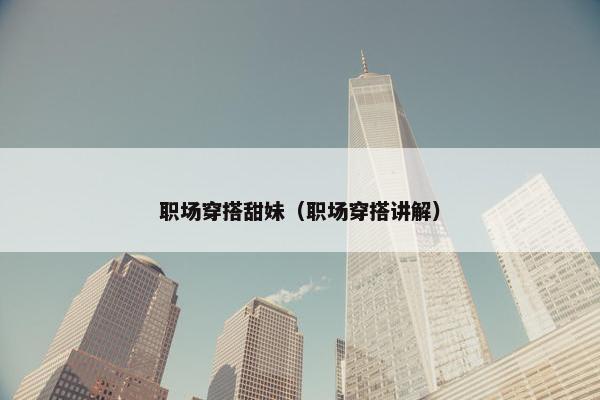职场穿搭甜妹（职场穿搭讲解）