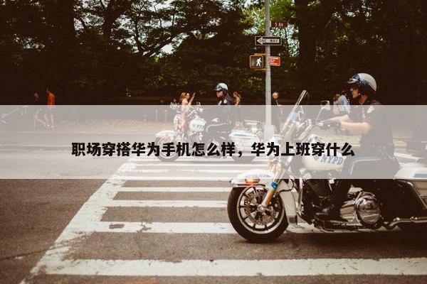 职场穿搭华为手机怎么样，华为上班穿什么