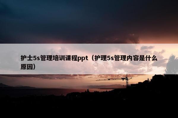 护士5s管理培训课程ppt（护理5s管理内容是什么原因）
