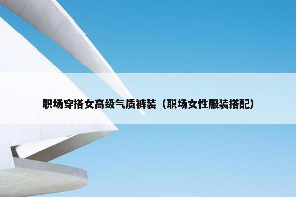 职场穿搭女高级气质裤装（职场女性服装搭配）