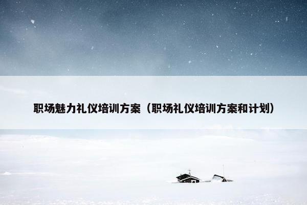 职场魅力礼仪培训方案（职场礼仪培训方案和计划）