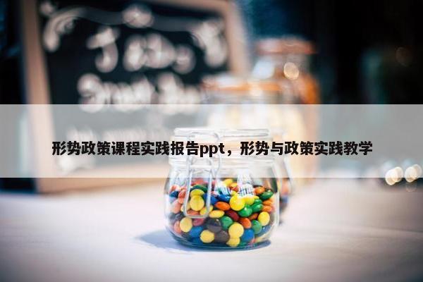 形势政策课程实践报告ppt，形势与政策实践教学