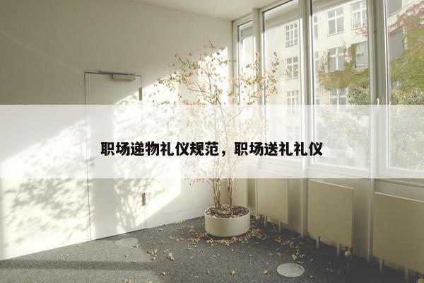 职场递物礼仪规范，职场送礼礼仪