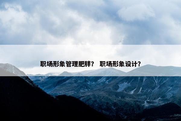 职场形象管理肥胖？ 职场形象设计？