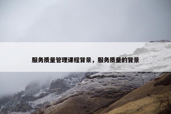 服务质量管理课程背景，服务质量的背景