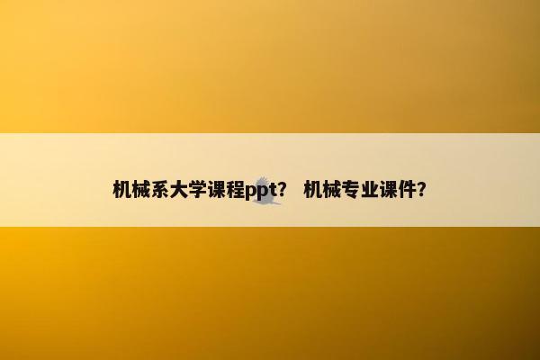 机械系大学课程ppt？ 机械专业课件？