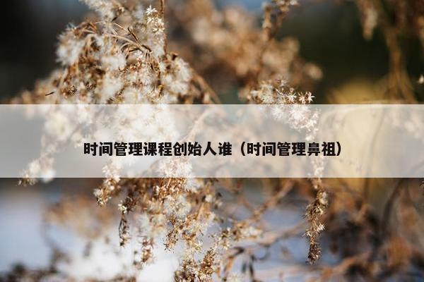 时间管理课程创始人谁（时间管理鼻祖）