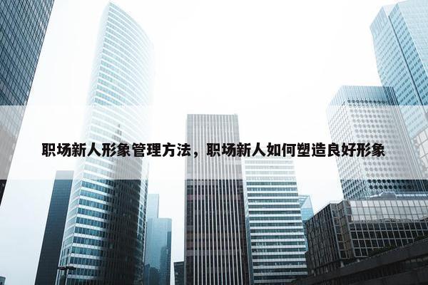 职场新人形象管理方法，职场新人如何塑造良好形象