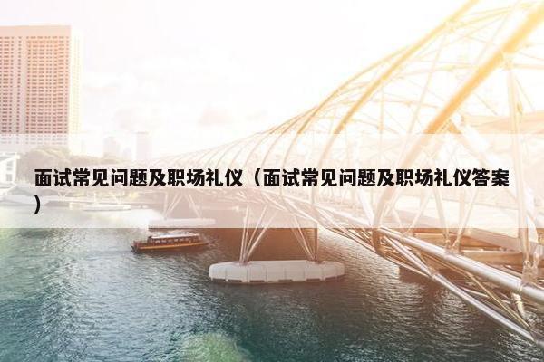 面试常见问题及职场礼仪（面试常见问题及职场礼仪答案）