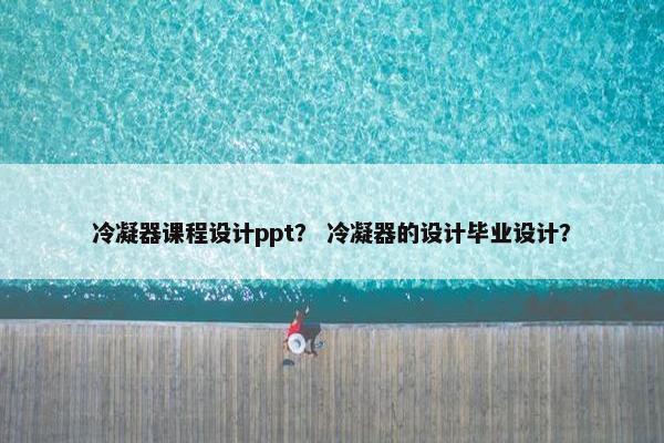 冷凝器课程设计ppt？ 冷凝器的设计毕业设计？