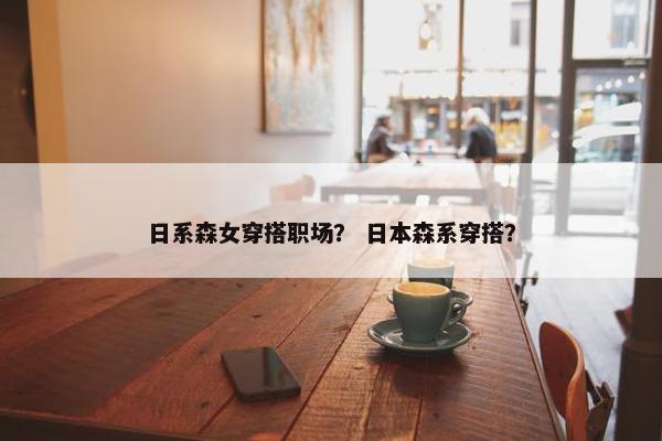 日系森女穿搭职场？ 日本森系穿搭？