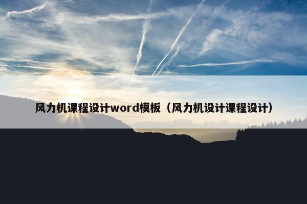 风力机课程设计word模板（风力机设计课程设计）