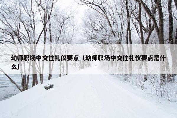 幼师职场中交往礼仪要点（幼师职场中交往礼仪要点是什么）