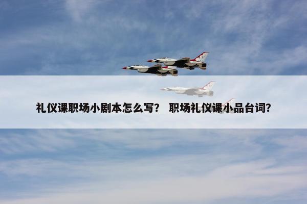 礼仪课职场小剧本怎么写？ 职场礼仪课小品台词？