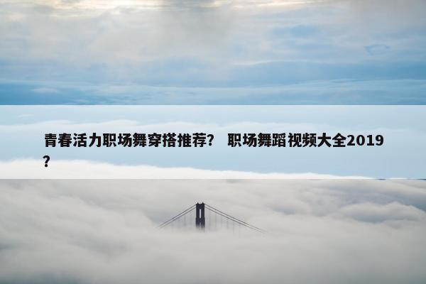 青春活力职场舞穿搭推荐？ 职场舞蹈视频大全2019？