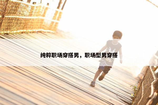 纯粹职场穿搭男，职场型男穿搭
