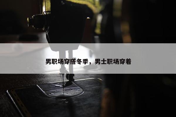 男职场穿搭冬季，男士职场穿着