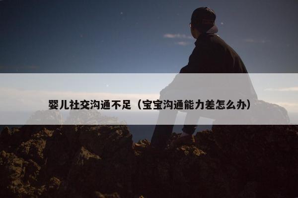 婴儿社交沟通不足（宝宝沟通能力差怎么办）