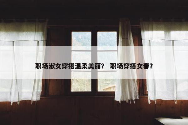 职场淑女穿搭温柔美丽？ 职场穿搭女春？
