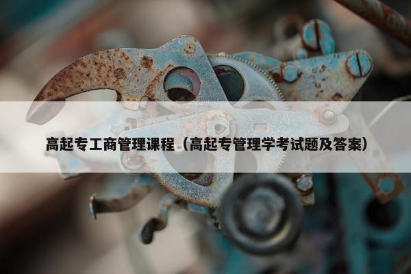 高起专工商管理课程（高起专管理学考试题及答案）