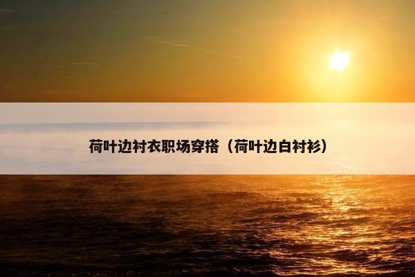 荷叶边衬衣职场穿搭（荷叶边白衬衫）