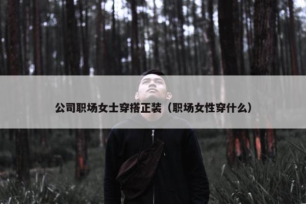 公司职场女士穿搭正装（职场女性穿什么）