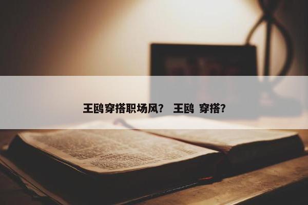 王鸥穿搭职场风？ 王鸥 穿搭？