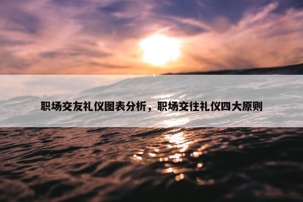 职场交友礼仪图表分析，职场交往礼仪四大原则