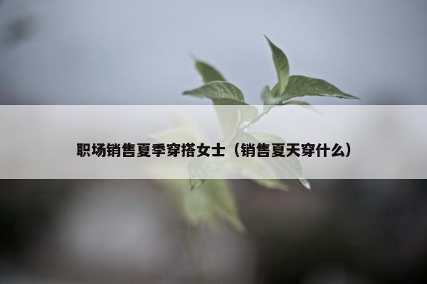 职场销售夏季穿搭女士（销售夏天穿什么）
