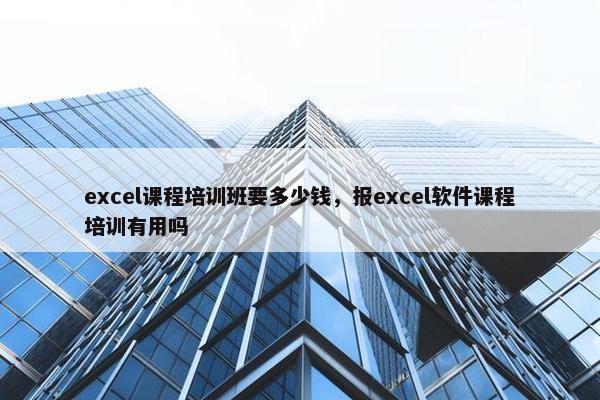 excel课程培训班要多少钱，报excel软件课程培训有用吗
