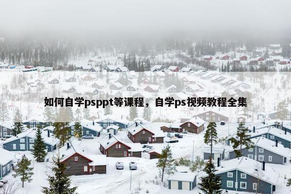 如何自学psppt等课程，自学ps视频教程全集