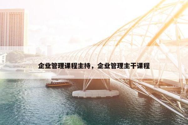 企业管理课程主持，企业管理主干课程