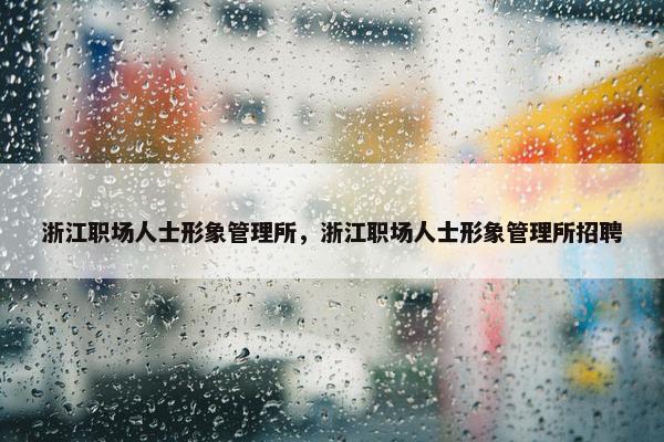 浙江职场人士形象管理所，浙江职场人士形象管理所招聘