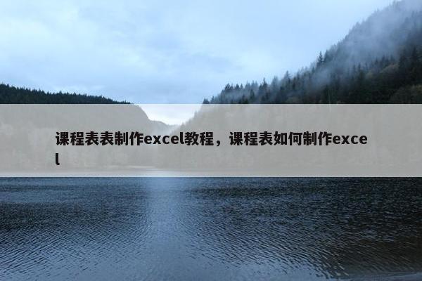 课程表表制作excel教程，课程表如何制作excel