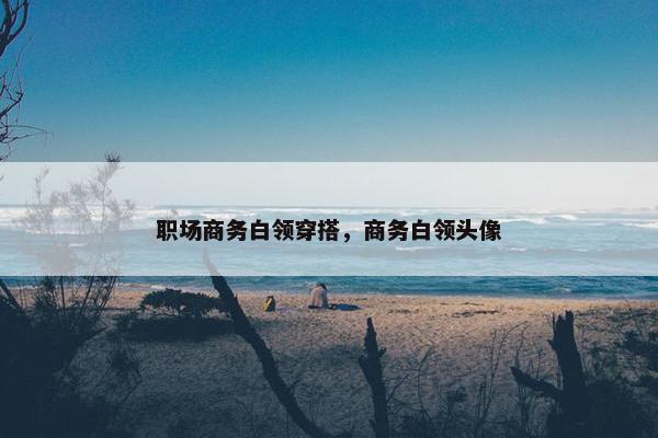 职场商务白领穿搭，商务白领头像