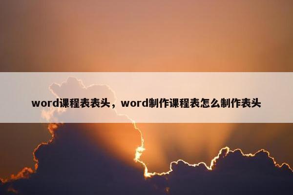 word课程表表头，word制作课程表怎么制作表头